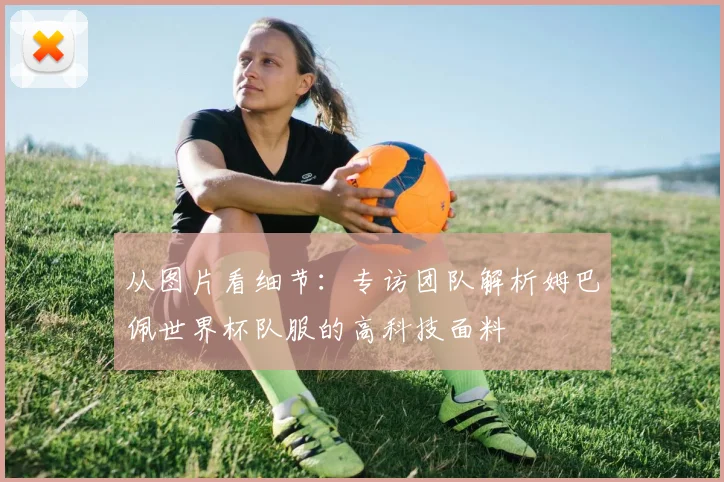 从图片看细节：专访团队解析姆巴佩世界杯队服的高科技面料