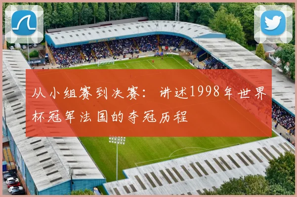 从小组赛到决赛：讲述1998年世界杯冠军法国的夺冠历程