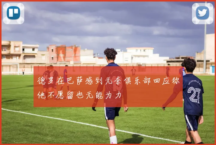 德罗在巴萨感到无奈俱乐部回应称他不愿留也无能为力