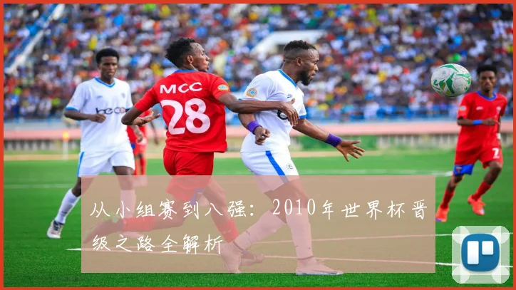 从小组赛到八强：2010年世界杯晋级之路全解析