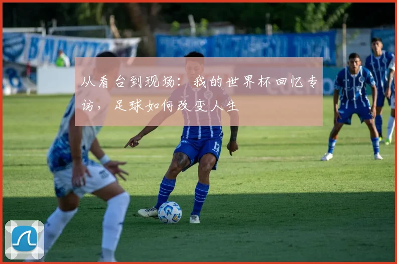 从看台到现场：我的世界杯回忆专访，足球如何改变人生